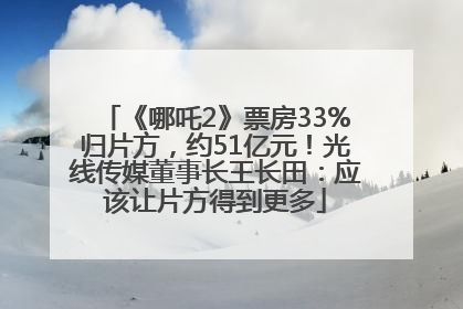 《哪吒2》票房33%归片方，约51亿元！光线传媒董事长王长田：应该让片方得到更多