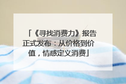 《寻找消费力》报告正式发布：从价格到价值，情感定义消费