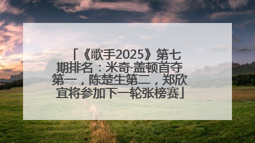 《歌手2025》第七期排名：米奇·盖顿首夺第一，陈楚生第二，郑欣宜将参加下一轮张榜赛