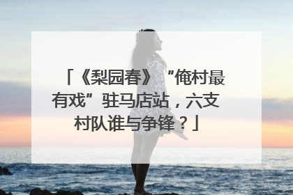 《梨园春》“俺村最有戏”驻马店站，六支村队谁与争锋？