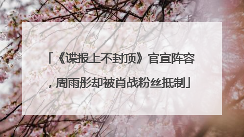 《谍报上不封顶》官宣阵容，周雨彤却被肖战粉丝抵制