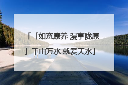 「如意康养 漫享陇原」千山万水 就爱天水
