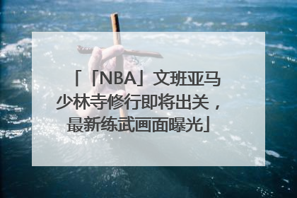 「NBA」文班亚马少林寺修行即将出关，最新练武画面曝光