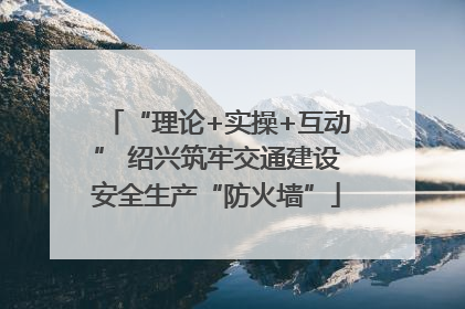 “理论+实操+互动” 绍兴筑牢交通建设安全生产“防火墙”