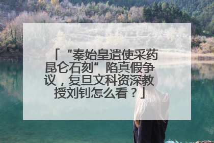 “秦始皇遣使采药昆仑石刻”陷真假争议，复旦文科资深教授刘钊怎么看？