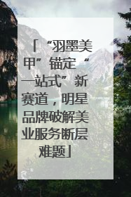 “羽墨美甲”锚定“一站式”新赛道，明星品牌破解美业服务断层难题