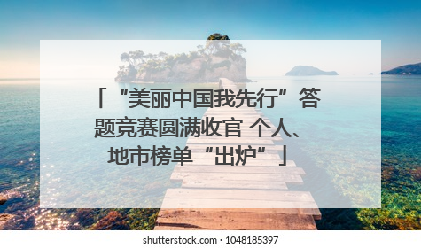 “美丽中国我先行”答题竞赛圆满收官 个人、地市榜单“出炉”