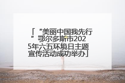 “美丽中国我先行”鄂尔多斯市2025年六五环境日主题宣传活动成功举办