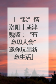 “粽”情洛阳丨孟津魏坡：“有意思大会”邀你玩出新意生活