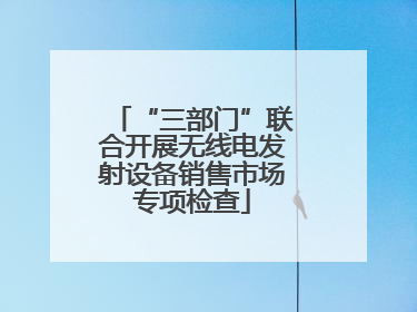 “三部门”联合开展无线电发射设备销售市场专项检查
