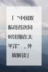 “中国双航母首次同时出现在太平洋”，外媒解读