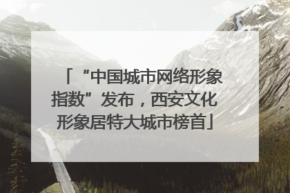 “中国城市网络形象指数”发布，西安文化形象居特大城市榜首