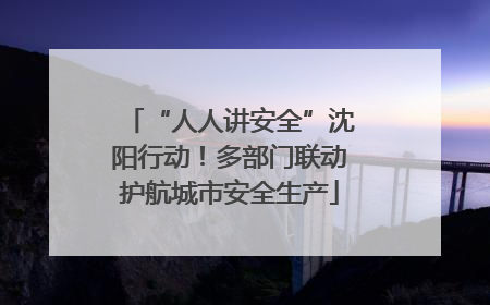 “人人讲安全”沈阳行动！多部门联动护航城市安全生产