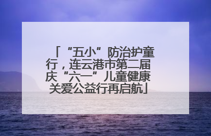“五小”防治护童行，连云港市第二届庆“六一”儿童健康关爱公益行再启航