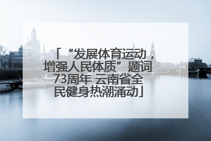 “发展体育运动，增强人民体质”题词73周年 云南省全民健身热潮涌动