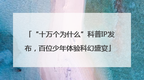 “十万个为什么”科普IP发布，百位少年体验科幻盛宴