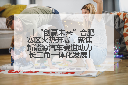 “创赢未来”合肥赛区火热开赛，聚焦新能源汽车赛道助力长三角一体化发展