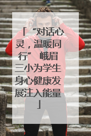 “对话心灵，温暖同行” 峨眉三小为学生身心健康发展注入能量