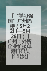 “学习强国”广州热榜（5月22日—5月28日）丨广州：外贸企业忙接单 港口码头忙出货