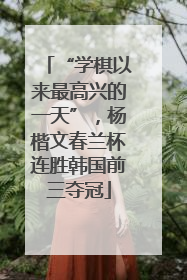 “学棋以来最高兴的一天”，杨楷文春兰杯连胜韩国前三夺冠