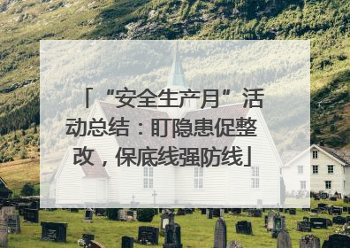 “安全生产月”活动总结：盯隐患促整改，保底线强防线