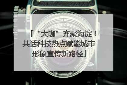 “大咖”齐聚海淀！共话科技热点赋能城市形象宣传新路径