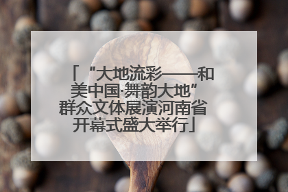 “大地流彩——和美中国·舞韵大地”群众文体展演河南省开幕式盛大举行