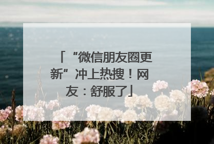 “微信朋友圈更新”冲上热搜！网友：舒服了