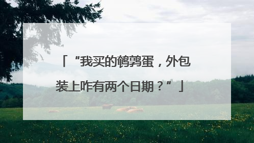 “我买的鹌鹑蛋，外包装上咋有两个日期？”