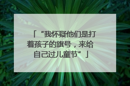 “我怀疑他们是打着孩子的旗号，来给自己过儿童节”
