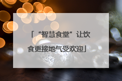 “智慧食堂”让饮食更接地气受欢迎