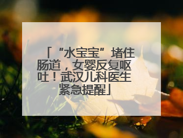 “水宝宝”堵住肠道，女婴反复呕吐！武汉儿科医生紧急提醒