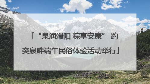 “泉润端阳 粽享安康” 趵突泉畔端午民俗体验活动举行