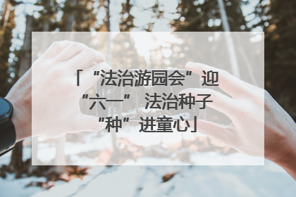 “法治游园会”迎“六一” 法治种子“种”进童心