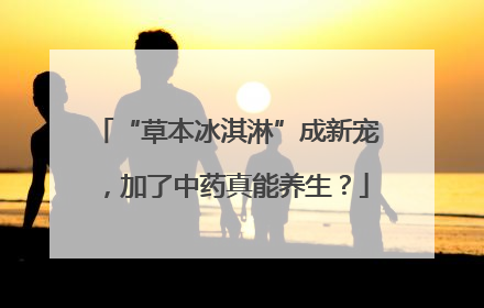 “草本冰淇淋”成新宠，加了中药真能养生？