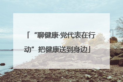 “聊健康·党代表在行动”把健康送到身边