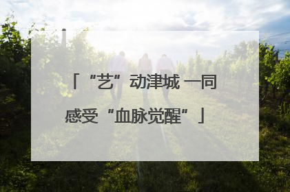“艺”动津城 一同感受“血脉觉醒”