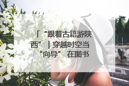 “跟着古籍游陕西”｜穿越时空当“向导” 在图书馆外“活”起来