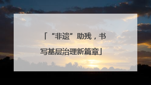 “非遗”助残，书写基层治理新篇章