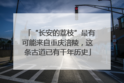 “长安的荔枝”最有可能来自重庆涪陵，这条古道已有千年历史