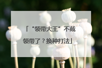 “领带大王”不戴领带了？换种打法