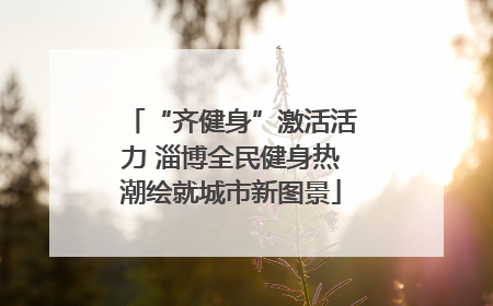 “齐健身”激活活力 淄博全民健身热潮绘就城市新图景