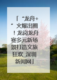 “龙舟+”火爆出圈！龙岗龙舟赛多元新场景打造文旅狂欢_深圳新闻网