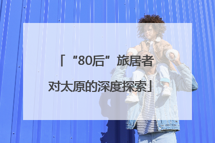 “80后”旅居者对太原的深度探索