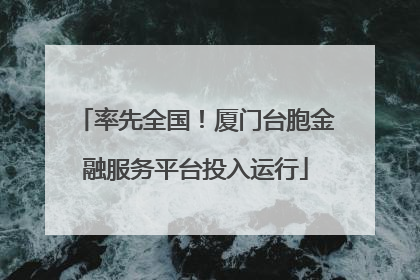 率先全国！厦门台胞金融服务平台投入运行