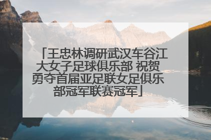 王忠林调研武汉车谷江大女子足球俱乐部 祝贺勇夺首届亚足联女足俱乐部冠军联赛冠军