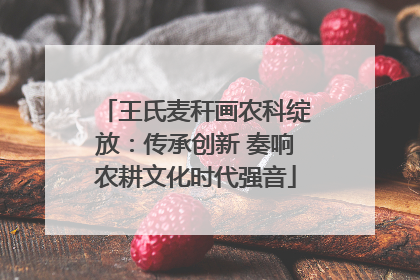 王氏麦秆画农科绽放：传承创新 奏响农耕文化时代强音