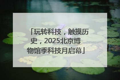 玩转科技，触摸历史，2025北京博物馆季科技月启幕