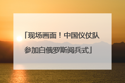 现场画面！中国仪仗队参加白俄罗斯阅兵式