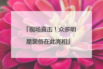 现场直击！众多明星装备在此亮相